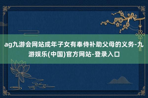 ag九游会网站成年子女有奉侍补助父母的义务-九游娱乐(中国)官方网站-登录入口