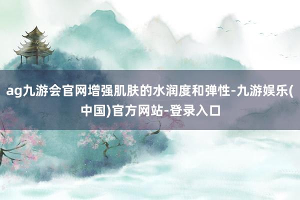 ag九游会官网增强肌肤的水润度和弹性-九游娱乐(中国)官方网站-登录入口