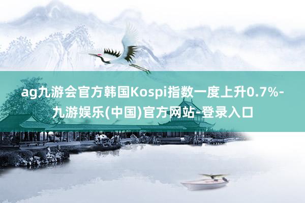ag九游会官方　　韩国Kospi指数一度上升0.7%-九游娱乐(中国)官方网站-登录入口