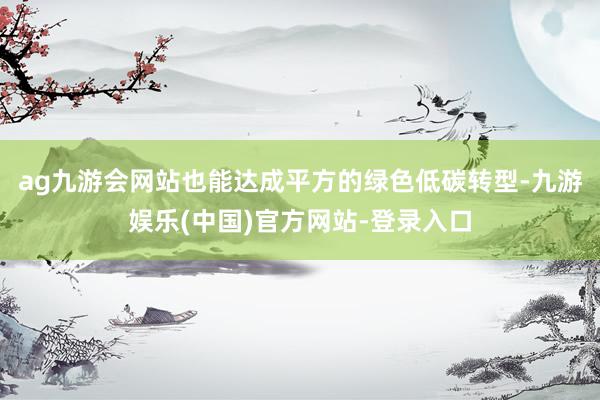 ag九游会网站也能达成平方的绿色低碳转型-九游娱乐(中国)官方网站-登录入口