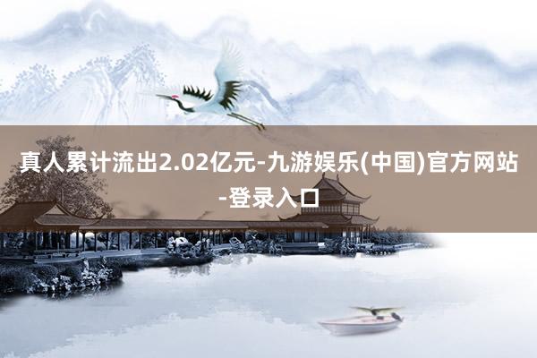 真人累计流出2.02亿元-九游娱乐(中国)官方网站-登录入口