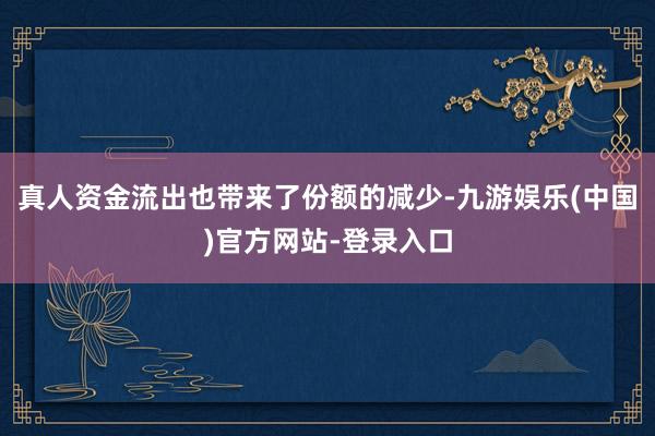 真人　　资金流出也带来了份额的减少-九游娱乐(中国)官方网站-登录入口