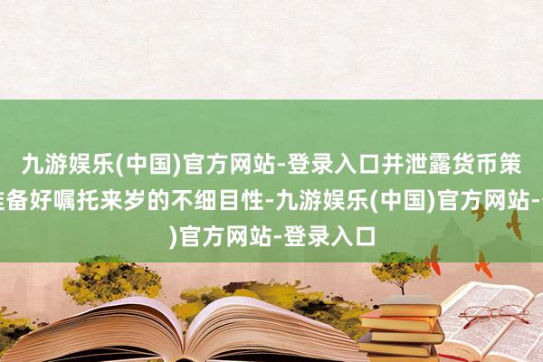 九游娱乐(中国)官方网站-登录入口并泄露货币策略照旧准备好嘱托来岁的不细目性-九游娱乐(中国)官方网