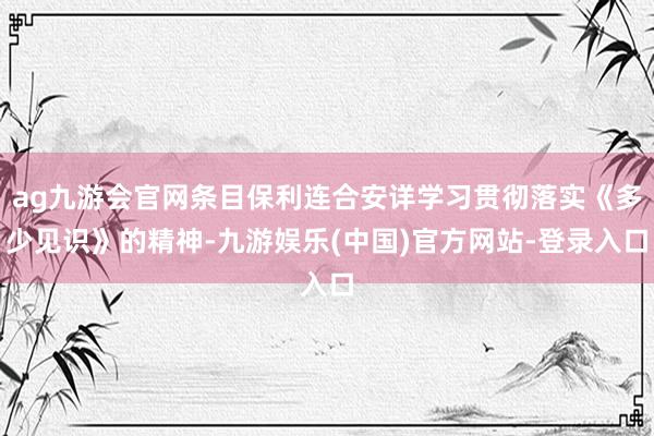 ag九游会官网条目保利连合安详学习贯彻落实《多少见识》的精神-九游娱乐(中国)官方网站-登录入口