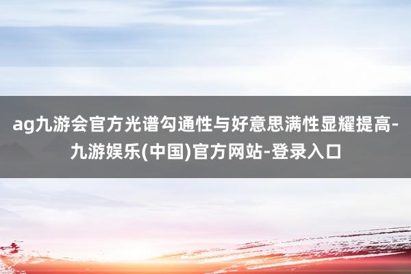 ag九游会官方光谱勾通性与好意思满性显耀提高-九游娱乐(中国)官方网站-登录入口