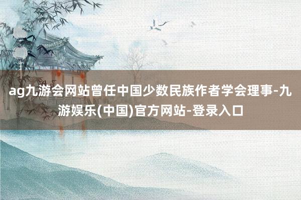 ag九游会网站曾任中国少数民族作者学会理事-九游娱乐(中国)官方网站-登录入口