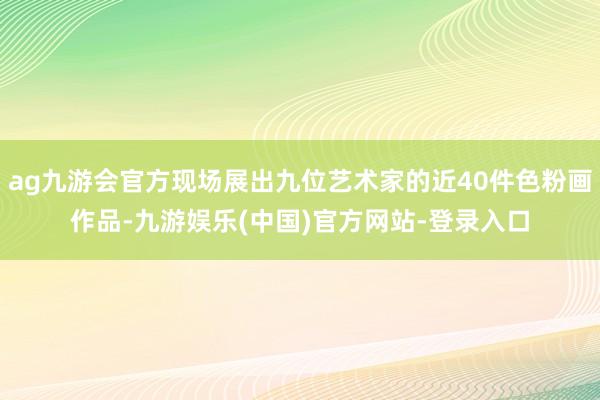 ag九游会官方现场展出九位艺术家的近40件色粉画作品-九游娱乐(中国)官方网站-登录入口