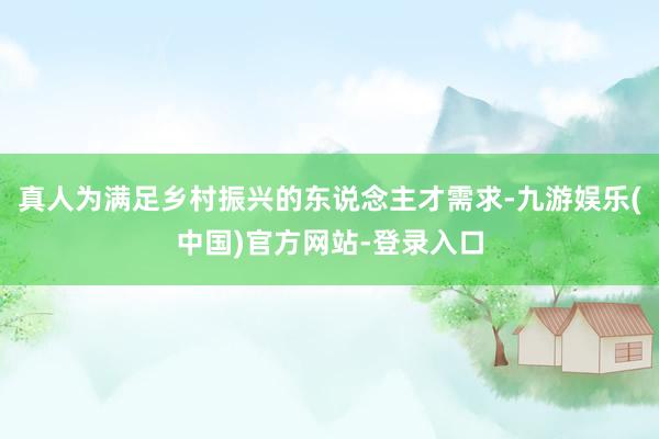 真人为满足乡村振兴的东说念主才需求-九游娱乐(中国)官方网站-登录入口