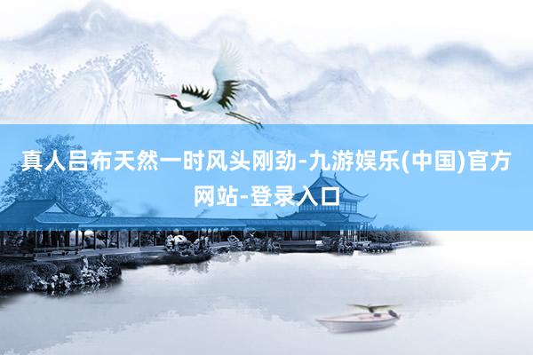 真人吕布天然一时风头刚劲-九游娱乐(中国)官方网站-登录入口