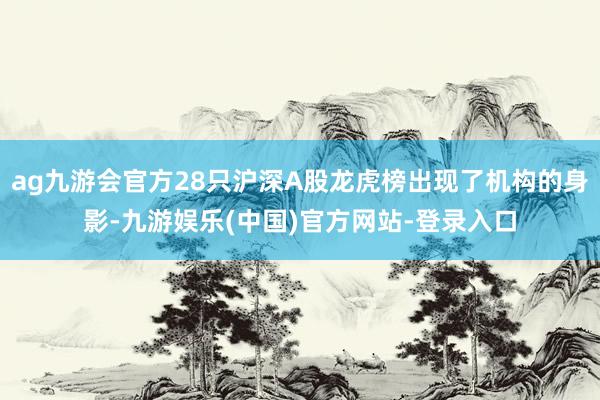 ag九游会官方28只沪深A股龙虎榜出现了机构的身影-九游娱乐(中国)官方网站-登录入口