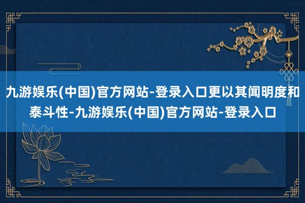 九游娱乐(中国)官方网站-登录入口更以其闻明度和泰斗性-九游娱乐(中国)官方网站-登录入口