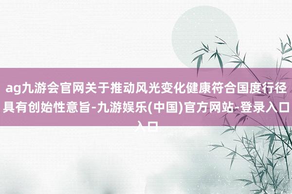 ag九游会官网关于推动风光变化健康符合国度行径具有创始性意旨-九游娱乐(中国)官方网站-登录入口