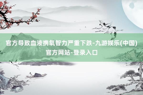 官方导致血液携氧智力严重下跌-九游娱乐(中国)官方网站-登录入口