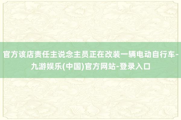 官方该店责任主说念主员正在改装一辆电动自行车-九游娱乐(中国)官方网站-登录入口