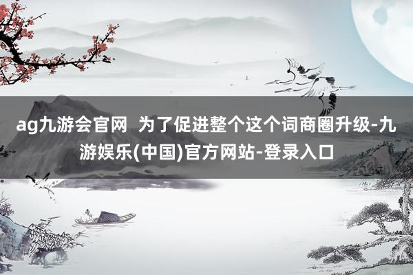 ag九游会官网  为了促进整个这个词商圈升级-九游娱乐(中国)官方网站-登录入口