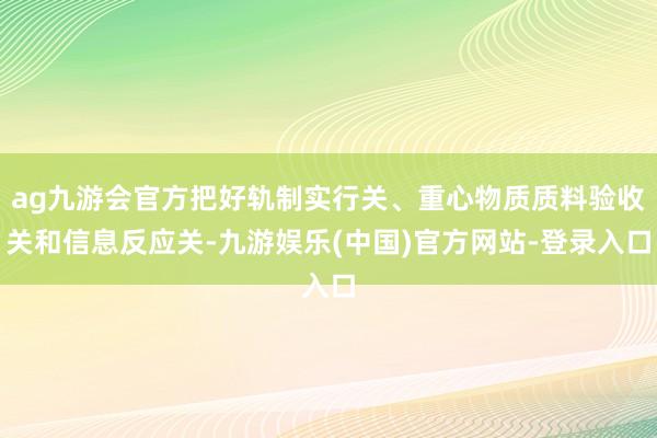 ag九游会官方把好轨制实行关、重心物质质料验收关和信息反应关-九游娱乐(中国)官方网站-登录入口