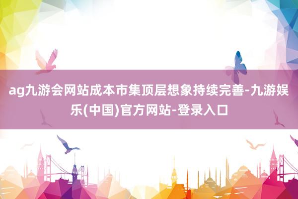 ag九游会网站成本市集顶层想象持续完善-九游娱乐(中国)官方网站-登录入口