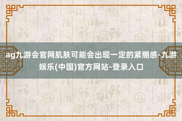 ag九游会官网肌肤可能会出现一定的紧绷感-九游娱乐(中国)官方网站-登录入口