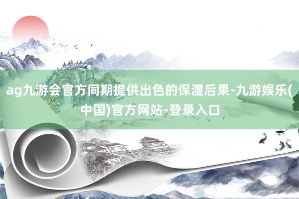 ag九游会官方同期提供出色的保湿后果-九游娱乐(中国)官方网站-登录入口