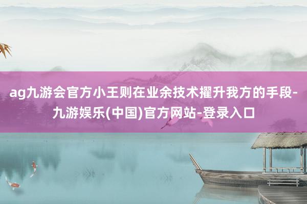 ag九游会官方小王则在业余技术擢升我方的手段-九游娱乐(中国)官方网站-登录入口