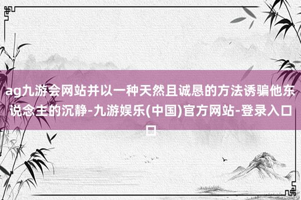 ag九游会网站并以一种天然且诚恳的方法诱骗他东说念主的沉静-九游娱乐(中国)官方网站-登录入口