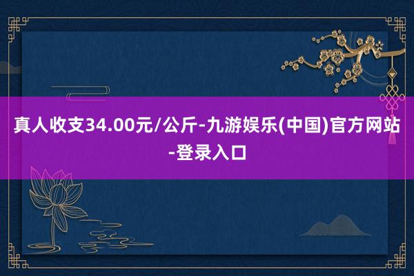 真人收支34.00元/公斤-九游娱乐(中国)官方网站-登录入口