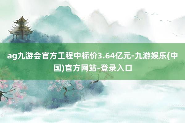 ag九游会官方工程中标价3.64亿元-九游娱乐(中国)官方网站-登录入口