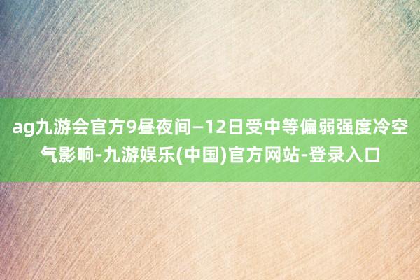 ag九游会官方9昼夜间—12日受中等偏弱强度冷空气影响-九游娱乐(中国)官方网站-登录入口