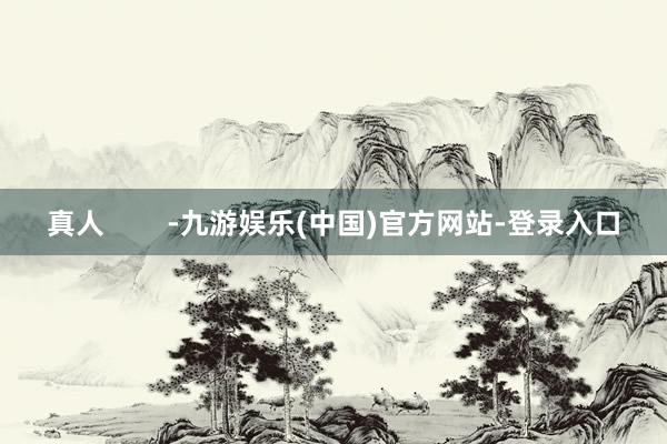 真人        -九游娱乐(中国)官方网站-登录入口
