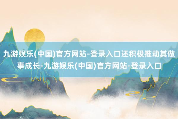 九游娱乐(中国)官方网站-登录入口还积极推动其做事成长-九游娱乐(中国)官方网站-登录入口