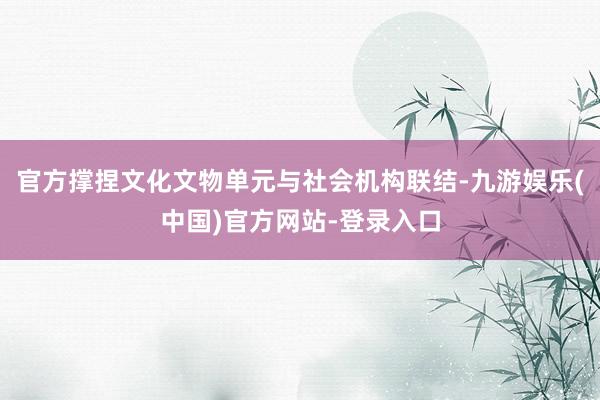 官方撑捏文化文物单元与社会机构联结-九游娱乐(中国)官方网站-登录入口