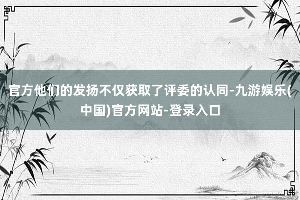 官方他们的发扬不仅获取了评委的认同-九游娱乐(中国)官方网站-登录入口