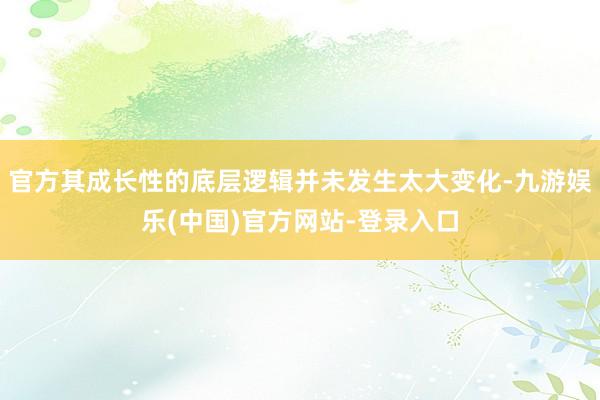 官方其成长性的底层逻辑并未发生太大变化-九游娱乐(中国)官方网站-登录入口