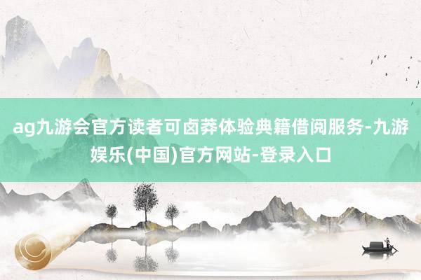 ag九游会官方读者可卤莽体验典籍借阅服务-九游娱乐(中国)官方网站-登录入口