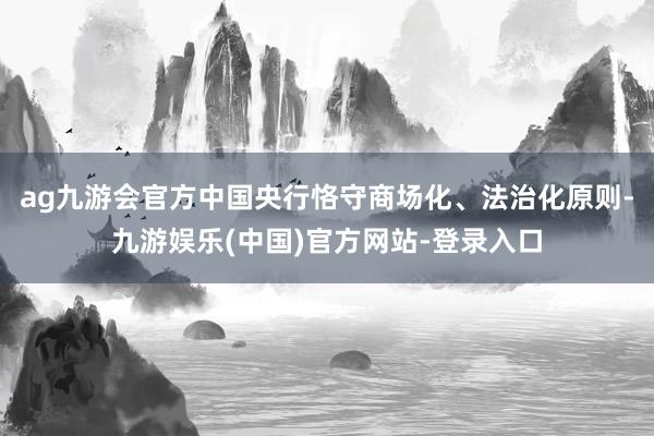 ag九游会官方中国央行恪守商场化、法治化原则-九游娱乐(中国)官方网站-登录入口