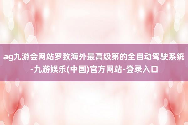 ag九游会网站罗致海外最高级第的全自动驾驶系统-九游娱乐(中国)官方网站-登录入口