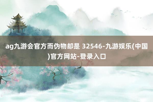 ag九游会官方而伪物却是 32546-九游娱乐(中国)官方网站-登录入口