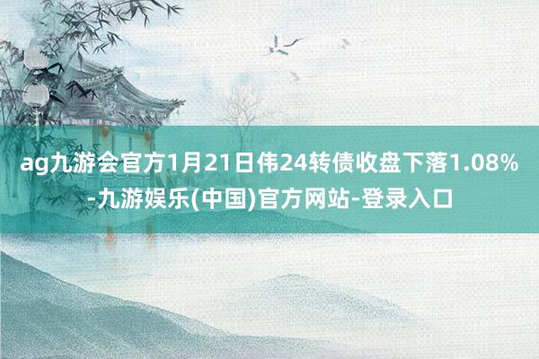 ag九游会官方1月21日伟24转债收盘下落1.08%-九游娱乐(中国)官方网站-登录入口