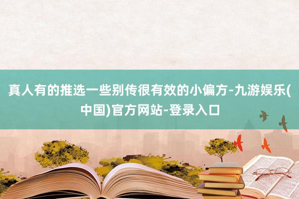 真人有的推选一些别传很有效的小偏方-九游娱乐(中国)官方网站-登录入口