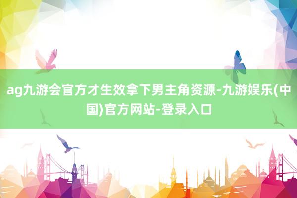 ag九游会官方才生效拿下男主角资源-九游娱乐(中国)官方网站-登录入口