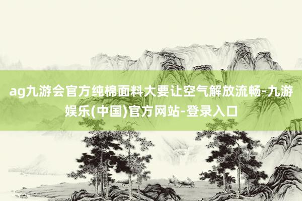ag九游会官方纯棉面料大要让空气解放流畅-九游娱乐(中国)官方网站-登录入口