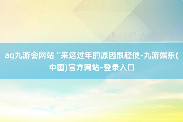 ag九游会网站“来这过年的原因很轻便-九游娱乐(中国)官方网站-登录入口