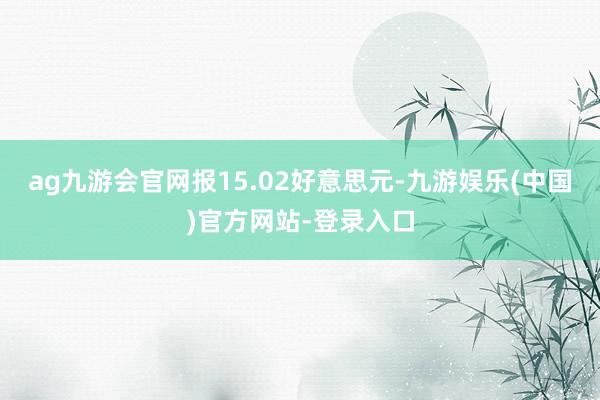 ag九游会官网报15.02好意思元-九游娱乐(中国)官方网站-登录入口