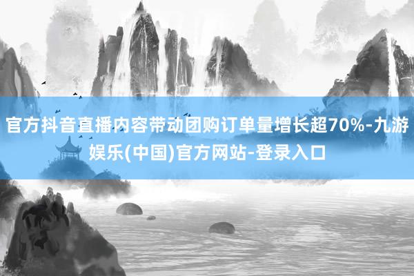 官方抖音直播内容带动团购订单量增长超70%-九游娱乐(中国)官方网站-登录入口