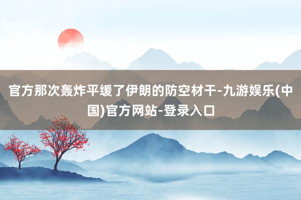 官方那次轰炸平缓了伊朗的防空材干-九游娱乐(中国)官方网站-登录入口