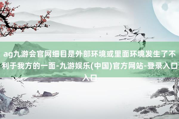 ag九游会官网细目是外部环境或里面环境发生了不利于我方的一面-九游娱乐(中国)官方网站-登录入口