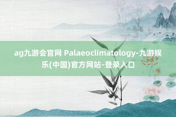 ag九游会官网 Palaeoclimatology-九游娱乐(中国)官方网站-登录入口