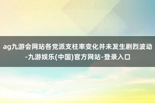 ag九游会网站各党派支柱率变化并未发生剧烈波动-九游娱乐(中国)官方网站-登录入口