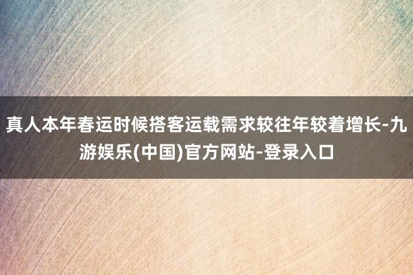 真人本年春运时候搭客运载需求较往年较着增长-九游娱乐(中国)官方网站-登录入口
