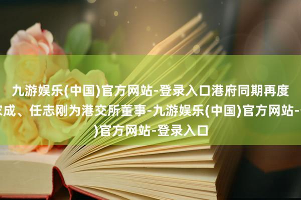九游娱乐(中国)官方网站-登录入口港府同期再度委任唐家成、任志刚为港交所董事-九游娱乐(中国)官方网